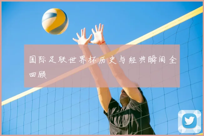 国际足联世界杯历史与经典瞬间全回顾
