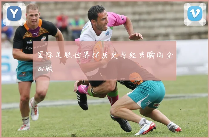 国际足联世界杯历史与经典瞬间全回顾