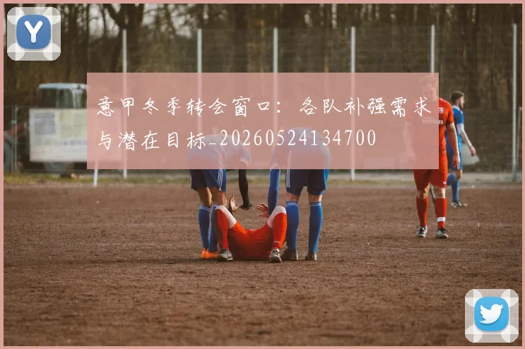 意甲冬季转会窗口：各队补强需求与潜在目标_20260524134700