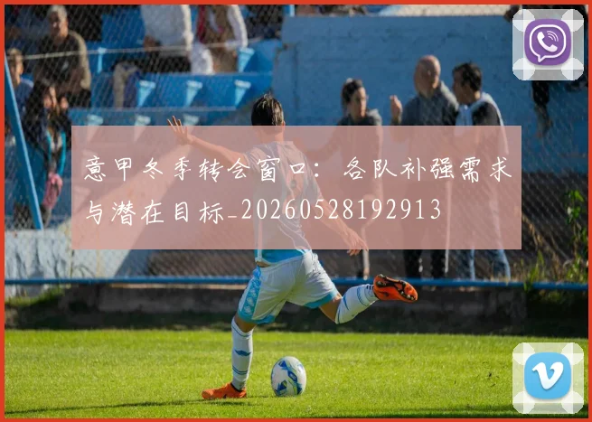 意甲冬季转会窗口：各队补强需求与潜在目标_20260528192913