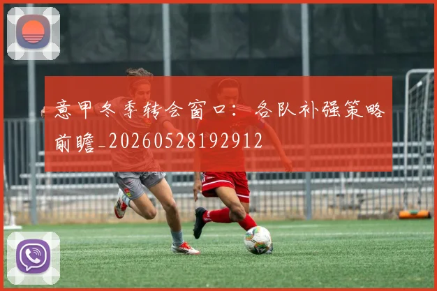 意甲冬季转会窗口：各队补强策略前瞻_20260528192912