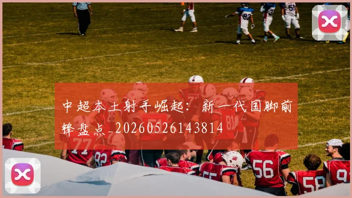 中超本土射手崛起：新一代国脚前锋盘点_20260526143814