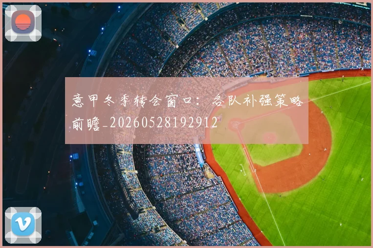 意甲冬季转会窗口：各队补强策略前瞻_20260528192912