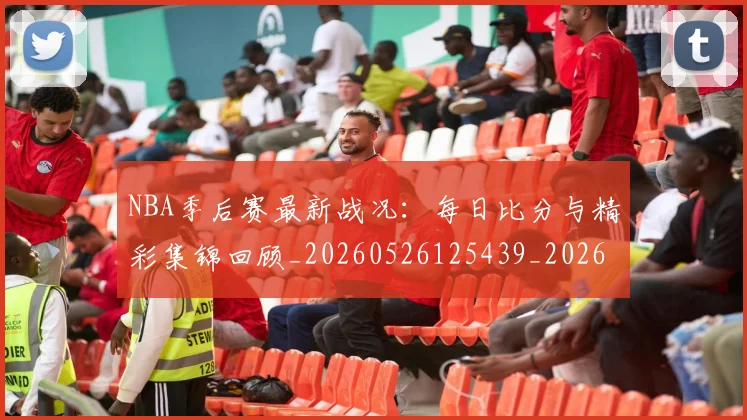 NBA季后赛最新战况：每日比分与精彩集锦回顾_20260526125439_20260607160152