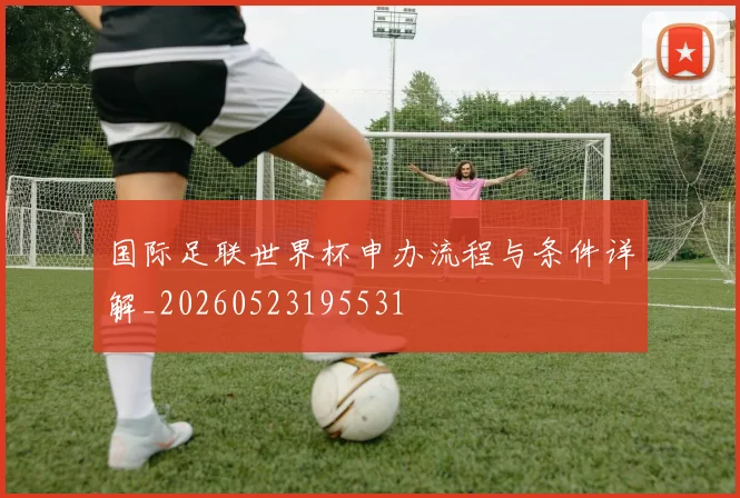 国际足联世界杯申办流程与条件详解_20260523195531