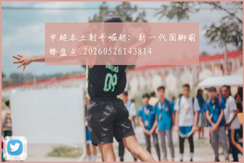 中超本土射手崛起：新一代国脚前锋盘点_20260526143814