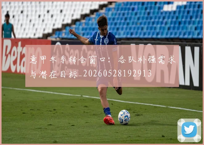 意甲冬季转会窗口：各队补强需求与潜在目标_20260528192913
