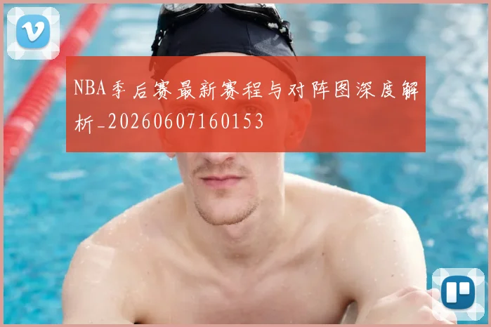 NBA季后赛最新赛程与对阵图深度解析_20260607160153