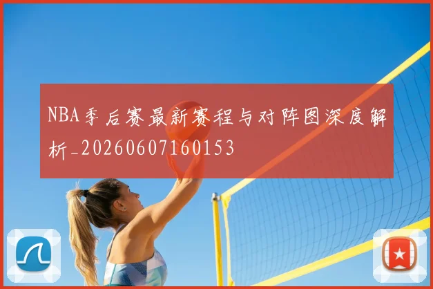 NBA季后赛最新赛程与对阵图深度解析_20260607160153