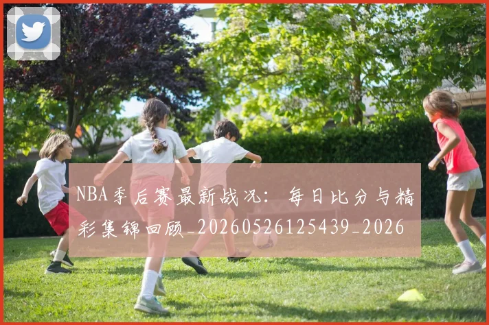 NBA季后赛最新战况：每日比分与精彩集锦回顾_20260526125439_20260607160152